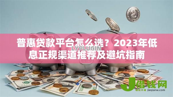 普惠贷款平台怎么选？2023年低息正规渠道推荐及避坑指南
