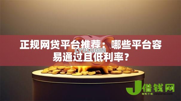 正规网贷平台推荐:哪些平台容易通过且低利率? 正规网贷平台推荐:哪些平台容易通过且低利率?