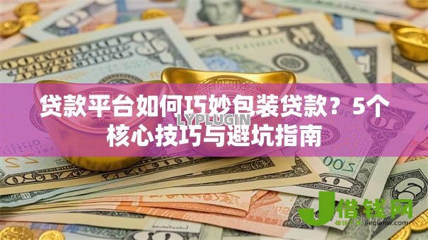 贷款平台如何巧妙包装贷款?5个核心技巧与避坑指南 贷款平台如何巧妙包装贷款?5个核心技巧与避坑指南