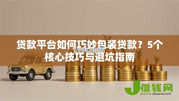 贷款平台如何巧妙包装贷款?5个核心技巧与避坑指南 贷款平台如何巧妙包装贷款?5个核心技巧与避坑指南