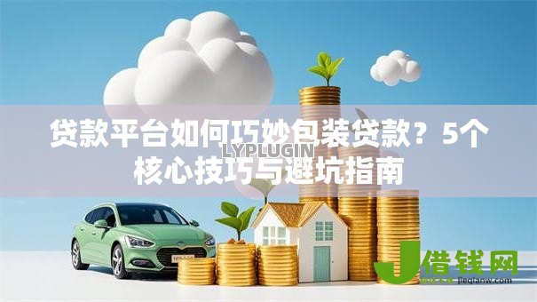 贷款平台如何巧妙包装贷款?5个核心技巧与避坑指南 贷款平台如何巧妙包装贷款?5个核心技巧与避坑指南