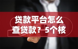 贷款平台怎么查贷款?5个核心步骤避坑指南 贷款平台怎么查贷款?5个核心步骤避坑指南