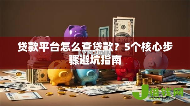 贷款平台怎么查贷款?5个核心步骤避坑指南 贷款平台怎么查贷款?5个核心步骤避坑指南