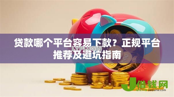 贷款哪个平台容易下款?正规平台推荐及避坑指南 贷款哪个平台容易下款?正规平台推荐及避坑指南