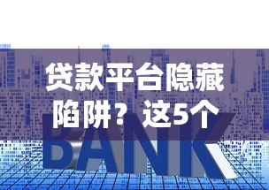 贷款平台隐藏陷阱？这5个套路千万要当心！