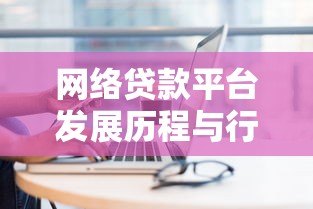 网络贷款平台发展历程与行业背景深度解析 网络贷款平台发展历程与行业背景深度解析