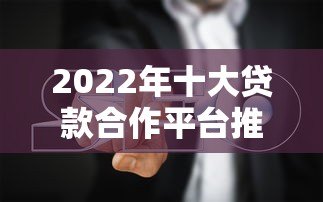 2022年十大贷款合作平台推荐及避坑指南 2022年十大贷款合作平台推荐及避坑指南