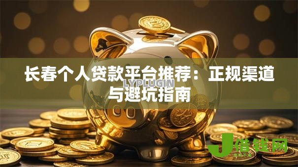 长春个人贷款平台推荐:正规渠道与避坑指南 长春个人贷款平台推荐:正规渠道与避坑指南