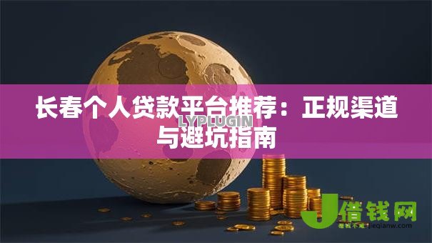 长春个人贷款平台推荐:正规渠道与避坑指南 长春个人贷款平台推荐:正规渠道与避坑指南