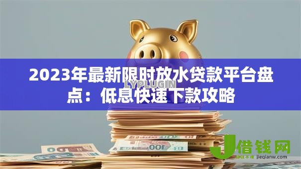 2023年最新限时放水贷款平台盘点:低息快速下款攻略 2023年最新限时放水贷款平台盘点:低息快速下款攻略