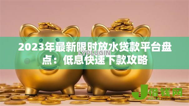 2023年最新限时放水贷款平台盘点:低息快速下款攻略 2023年最新限时放水贷款平台盘点:低息快速下款攻略