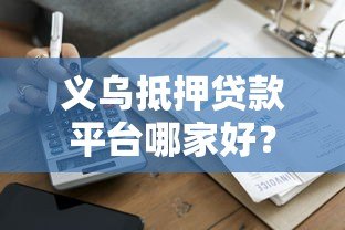 义乌抵押贷款平台哪家好?超全办理指南看这里! 义乌抵押贷款平台哪家好?超全办理指南看这里!