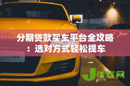分期贷款买车平台全攻略：选对方式轻松提车