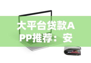 大平台贷款APP推荐:安全、低息、放款快的靠谱选择 大平台贷款APP推荐:安全、低息、放款快的靠谱选择
