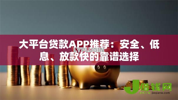 大平台贷款APP推荐:安全、低息、放款快的靠谱选择 大平台贷款APP推荐:安全、低息、放款快的靠谱选择