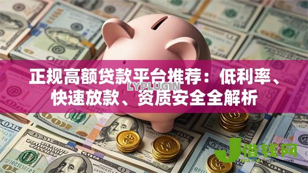 正规高额贷款平台推荐:低利率、快速放款、资质安全全解析 正规高额贷款平台推荐:低利率、快速放款、资质安全全解析