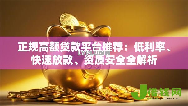 正规高额贷款平台推荐:低利率、快速放款、资质安全全解析 正规高额贷款平台推荐:低利率、快速放款、资质安全全解析