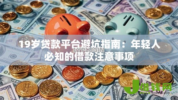 19岁贷款平台避坑指南:年轻人必知的借款注意事项 19岁贷款平台避坑指南:年轻人必知的借款注意事项