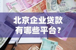 北京企业贷款有哪些平台?2023年正规渠道推荐及申请攻略 北京企业贷款有哪些平台?2023年正规渠道推荐及申请攻略