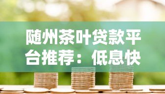 随州茶叶贷款平台推荐：低息快速解决茶农资金难题