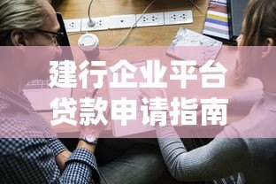 建行企业平台贷款申请指南:条件、流程、利率全解析 建行企业平台贷款申请指南:条件、流程、利率全解析
