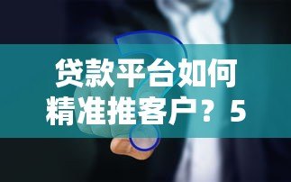 贷款平台如何精准推客户？5大策略提升获客转化率
