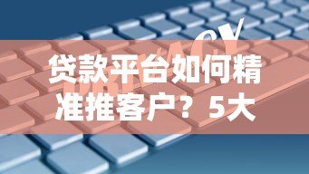 贷款平台如何精准推客户？5大策略提升获客转化率