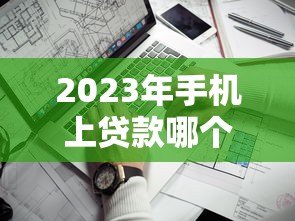 2023年手机上贷款哪个平台好贷？这10个靠谱渠道快速到账