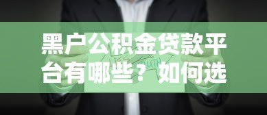 黑户公积金贷款平台有哪些？如何选择靠谱机构及申请攻略全解析