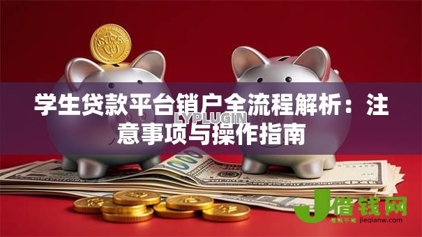 学生贷款平台销户全流程解析:注意事项与操作指南 学生贷款平台销户全流程解析:注意事项与操作指南