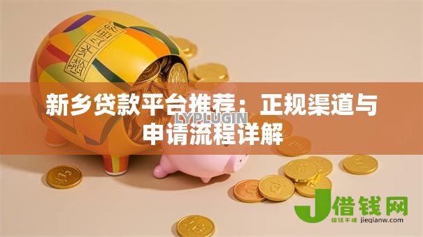 新乡贷款平台推荐:正规渠道与申请流程详解 新乡贷款平台推荐:正规渠道与申请流程详解