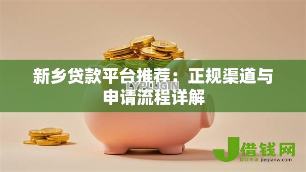 新乡贷款平台推荐:正规渠道与申请流程详解 新乡贷款平台推荐:正规渠道与申请流程详解
