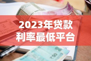 2023年贷款利率最低平台推荐：正规机构对比及申请攻略