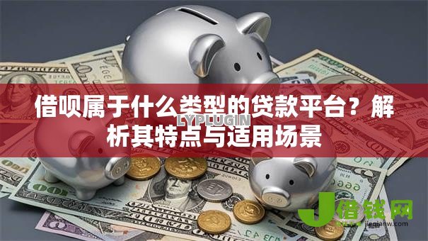 借呗属于什么类型的贷款平台？解析其特点与适用场景