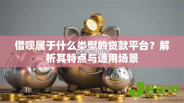 借呗属于什么类型的贷款平台？解析其特点与适用场景
