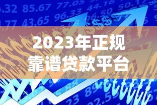 2023年正规靠谱贷款平台推荐：如何选择最适合你的借贷渠道