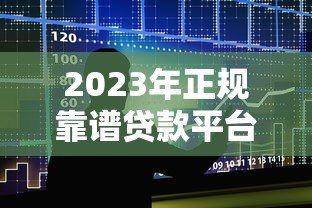2023年正规靠谱贷款平台推荐：如何选择最适合你的借贷渠道
