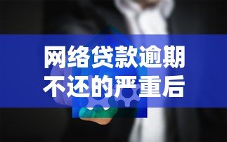 网络贷款逾期不还的严重后果及应对方法