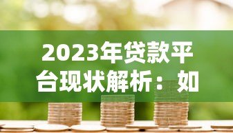 2023年贷款平台现状解析:如何安全选择适合自己的借贷渠道 2023年贷款平台现状解析:如何安全选择适合自己的借贷渠道
