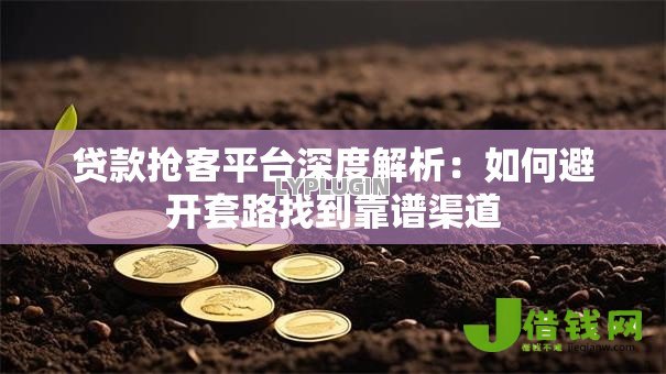贷款抢客平台深度解析:如何避开套路找到靠谱渠道 贷款抢客平台深度解析:如何避开套路找到靠谱渠道