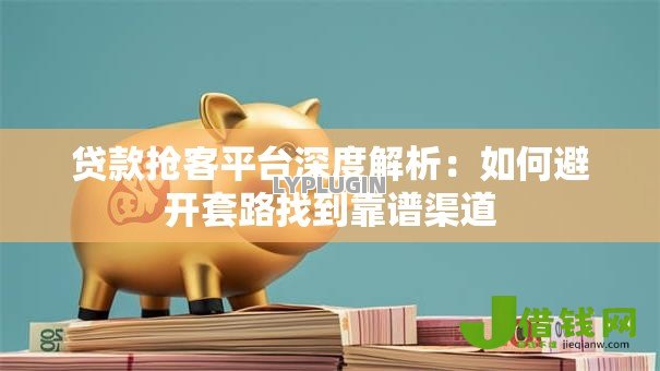贷款抢客平台深度解析:如何避开套路找到靠谱渠道 贷款抢客平台深度解析:如何避开套路找到靠谱渠道