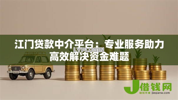 江门贷款中介平台:专业服务助力高效解决资金难题 江门贷款中介平台:专业服务助力高效解决资金难题