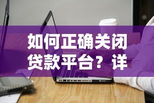 如何正确关闭贷款平台?详细步骤与注意事项解析 如何正确关闭贷款平台?详细步骤与注意事项解析