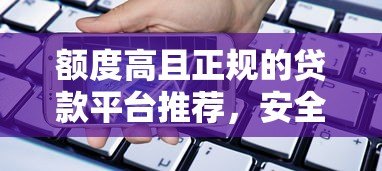 额度高且正规的贷款平台推荐,安全借贷必看指南 额度高且正规的贷款平台推荐,安全借贷必看指南