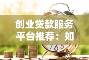 创业贷款服务平台推荐：如何快速申请低利率资金助力创业