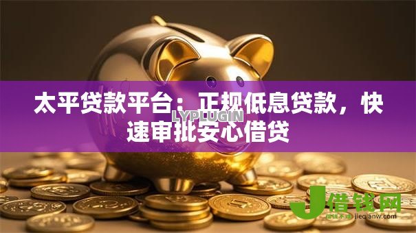 太平贷款平台：正规低息贷款，快速审批安心借贷