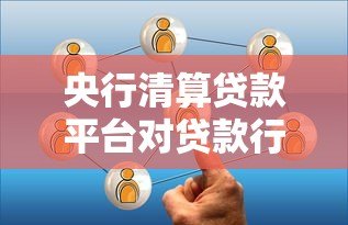 央行清算贷款平台对贷款行业影响及借款人应对指南 央行清算贷款平台对贷款行业影响及借款人应对指南