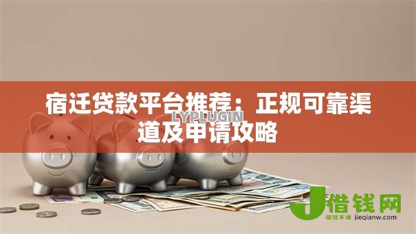 宿迁贷款平台推荐:正规可靠渠道及申请攻略 宿迁贷款平台推荐:正规可靠渠道及申请攻略