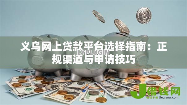 义乌网上贷款平台选择指南：正规渠道与申请技巧