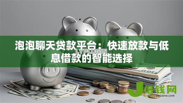 泡泡聊天贷款平台:快速放款与低息借款的智能选择 泡泡聊天贷款平台:快速放款与低息借款的智能选择